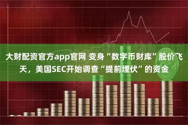 大财配资官方app官网 变身“数字币财库”股价飞天，美国SEC开始调查“提前埋伏”的资金