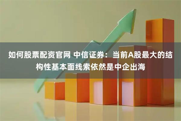 如何股票配资官网 中信证券：当前A股最大的结构性基本面线索依然是中企出海