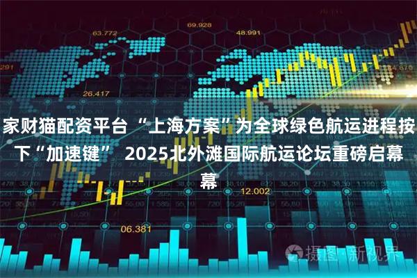 家财猫配资平台 “上海方案”为全球绿色航运进程按下“加速键”  2025北外滩国际航运论坛重磅启幕