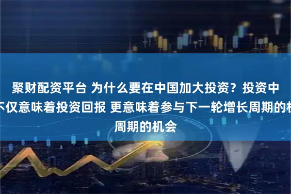 聚财配资平台 为什么要在中国加大投资？投资中国不仅意味着投资回报 更意味着参与下一轮增长周期的机会