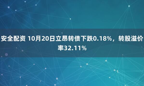 安全配资 10月20日立昂转债下跌0.18%，转股溢价率32.11%