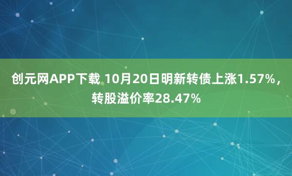 创元网APP下载 10月20日明新转债上涨1.57%，转股溢价率28.47%