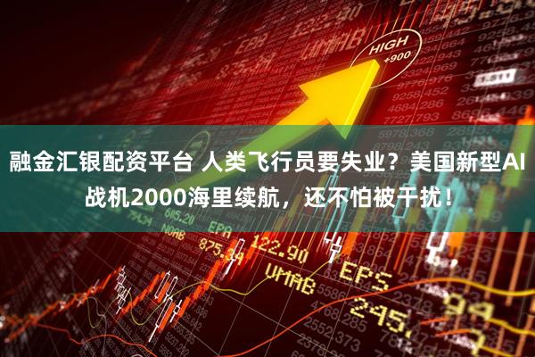 融金汇银配资平台 人类飞行员要失业？美国新型AI战机2000海里续航，还不怕被干扰！