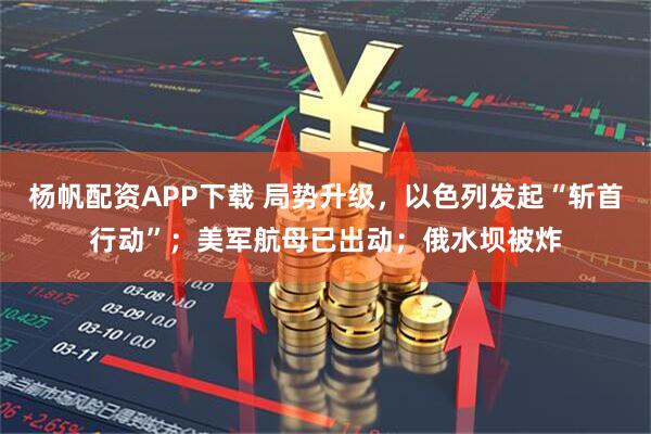 杨帆配资APP下载 局势升级，以色列发起“斩首行动”；美军航母已出动；俄水坝被炸