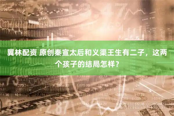 翼林配资 原创秦宣太后和义渠王生有二子，这两个孩子的结局怎样？