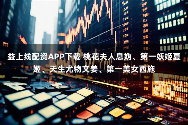 益上线配资APP下载 桃花夫人息妫、第一妖姬夏姬、天生尤物文姜、第一美女西施