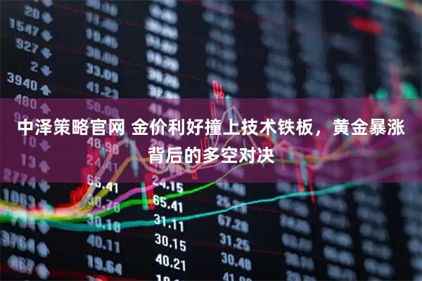 中泽策略官网 金价利好撞上技术铁板，黄金暴涨背后的多空对决