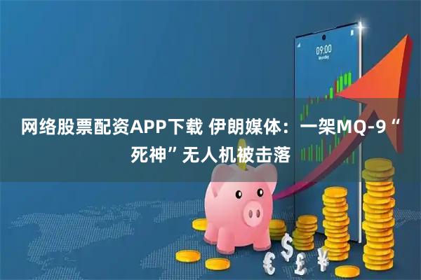 网络股票配资APP下载 伊朗媒体：一架MQ-9“死神”无人机被击落