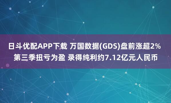 日斗优配APP下载 万国数据(GDS)盘前涨超2% 第三季扭亏为盈 录得纯利约7.12亿元人民币