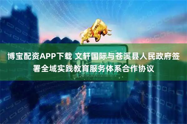 博宝配资APP下载 文轩国际与苍溪县人民政府签署全域实践教育服务体系合作协议