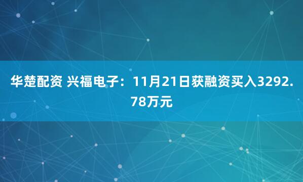 华楚配资 兴福电子:11月21日获融资买入3292.78万元