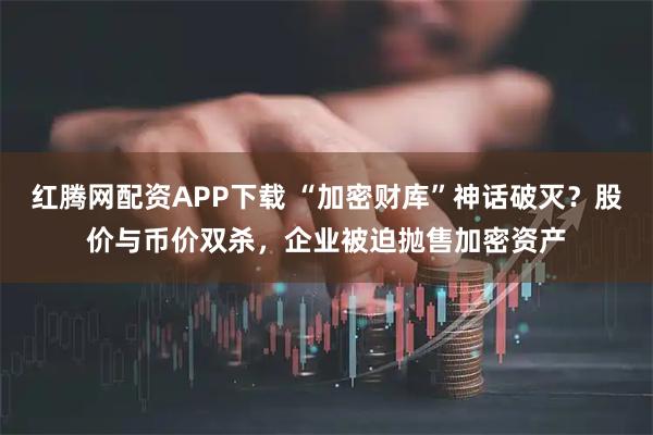 红腾网配资APP下载 “加密财库”神话破灭？股价与币价双杀，企业被迫抛售加密资产