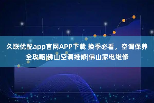 久联优配app官网APP下载 换季必看，空调保养全攻略|佛山空调维修|佛山家电维修