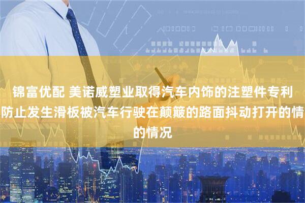 锦富优配 美诺威塑业取得汽车内饰的注塑件专利，防止发生滑板被汽车行驶在颠簸的路面抖动打开的情况