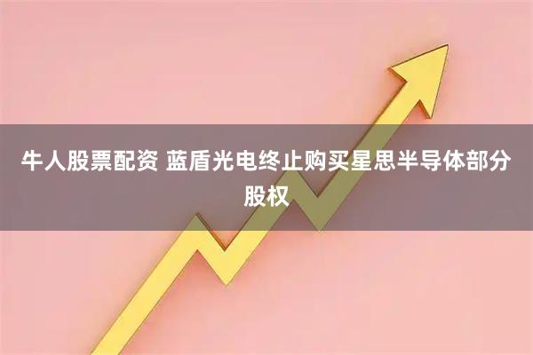 牛人股票配资 蓝盾光电终止购买星思半导体部分股权