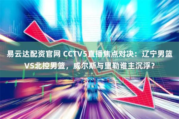 易云达配资官网 CCTV5直播焦点对决：辽宁男篮VS北控男篮，威尔斯与里勒谁主沉浮？