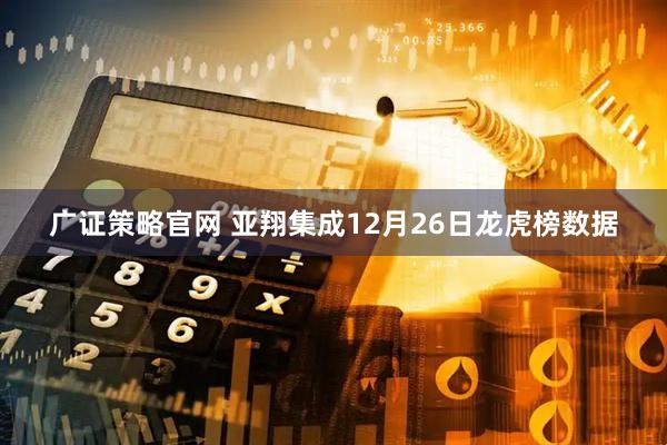 广证策略官网 亚翔集成12月26日龙虎榜数据