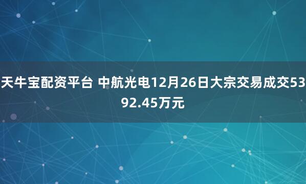 天牛宝配资平台 中航光电12月26日大宗交易成交5392.45万元