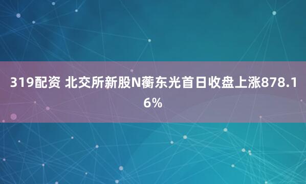 319配资 北交所新股N蘅东光首日收盘上涨878.16%
