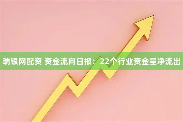 瑞银网配资 资金流向日报:22个行业资金呈净流出