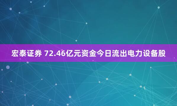 宏泰证券 72.46亿元资金今日流出电力设备股
