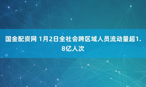 国金配资网 1月2日全社会跨区域人员流动量超1.8亿人次