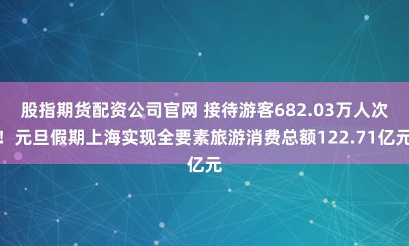 股指期货配资公司官网 接待游客682.03万人次！元旦假期上海实现全要素旅游消费总额122.71亿元