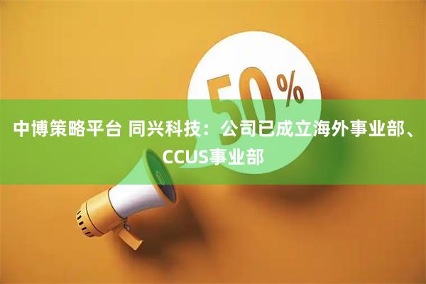 中博策略平台 同兴科技：公司已成立海外事业部、CCUS事业部