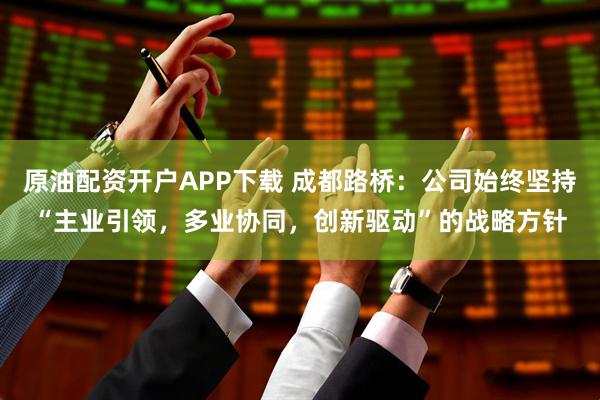 原油配资开户APP下载 成都路桥：公司始终坚持“主业引领，多业协同，创新驱动”的战略方针