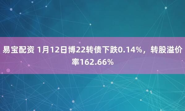 易宝配资 1月12日博22转债下跌0.14%，转股溢价率162.66%