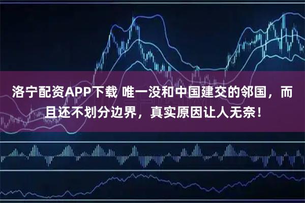 洛宁配资APP下载 唯一没和中国建交的邻国，而且还不划分边界，真实原因让人无奈！