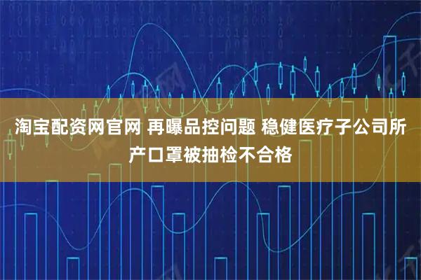 淘宝配资网官网 再曝品控问题 稳健医疗子公司所产口罩被抽检不合格