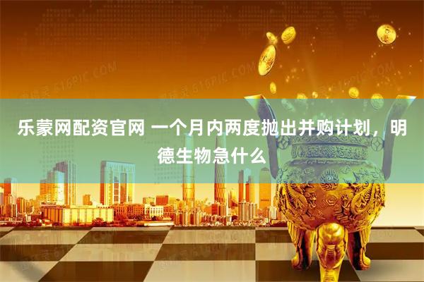 乐蒙网配资官网 一个月内两度抛出并购计划，明德生物急什么