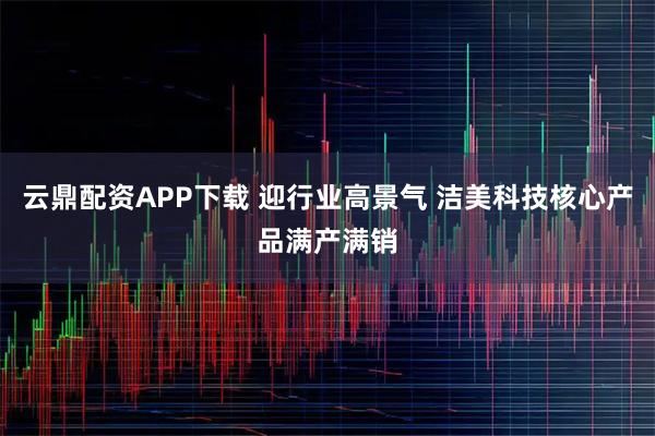 云鼎配资APP下载 迎行业高景气 洁美科技核心产品满产满销