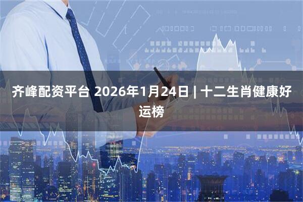 齐峰配资平台 2026年1月24日 | 十二生肖健康好运榜