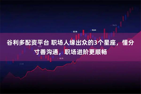 谷利多配资平台 职场人缘出众的3个星座，懂分寸善沟通，职场进阶更顺畅