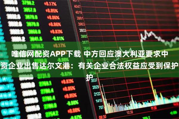 唯信网配资APP下载 中方回应澳大利亚要求中资企业出售达尔文港：有关企业合法权益应受到保护