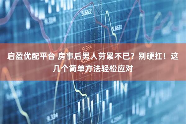 启盈优配平台 房事后男人劳累不已？别硬扛！这几个简单方法轻松应对