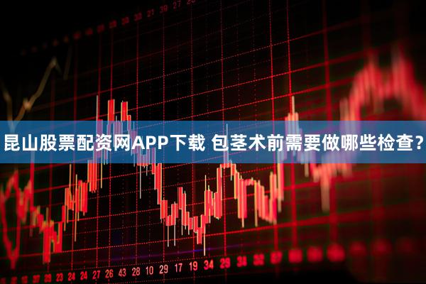 昆山股票配资网APP下载 包茎术前需要做哪些检查？