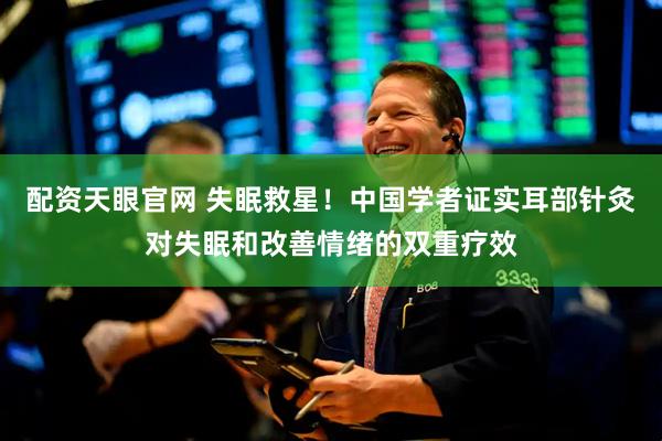 配资天眼官网 失眠救星！中国学者证实耳部针灸对失眠和改善情绪的双重疗效