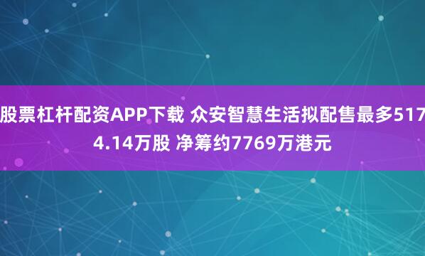股票杠杆配资APP下载 众安智慧生活拟配售最多5174.14万股 净筹约7769万港元