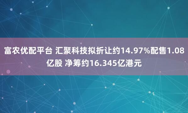 富农优配平台 汇聚科技拟折让约14.97%配售1.08亿股 净筹约16.345亿港元