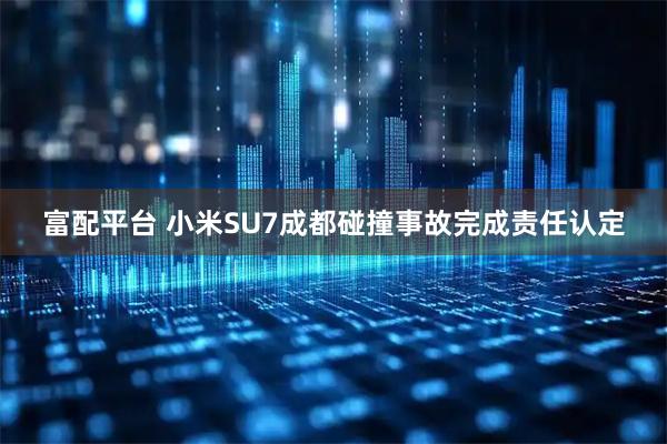 富配平台 小米SU7成都碰撞事故完成责任认定