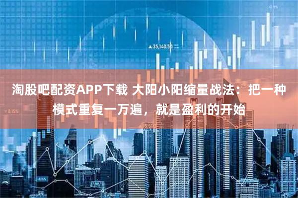 淘股吧配资APP下载 大阳小阳缩量战法：把一种模式重复一万遍，就是盈利的开始