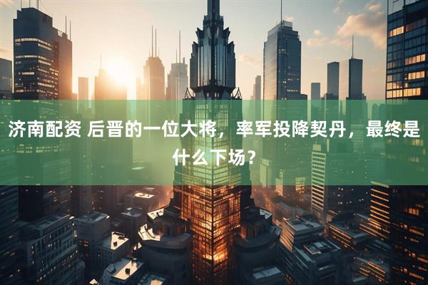 济南配资 后晋的一位大将,率军投降契丹,最终是什么下场?