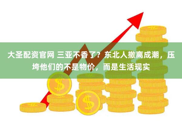 大圣配资官网 三亚不香了？东北人撤离成潮，压垮他们的不是物价，而是生活现实
