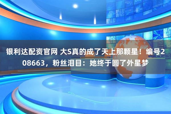 银利达配资官网 大S真的成了天上那颗星！编号208663，粉丝泪目：她终于圆了外星梦