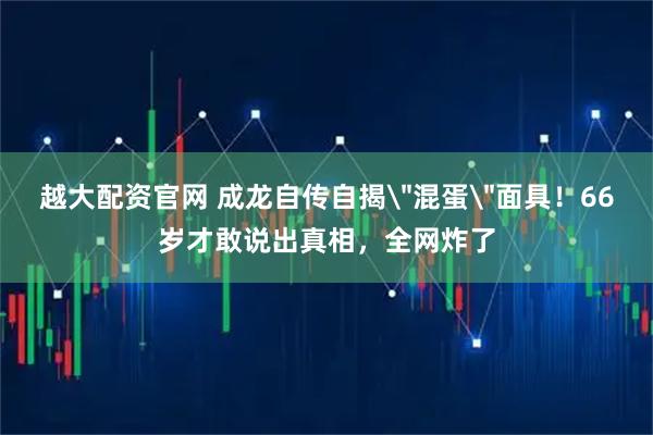 越大配资官网 成龙自传自揭