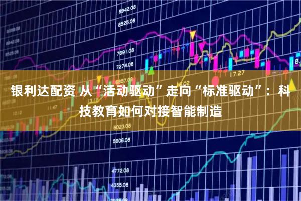 银利达配资 从“活动驱动”走向“标准驱动”：科技教育如何对接智能制造