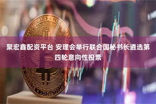 聚宏鑫配资平台 安理会举行联合国秘书长遴选第四轮意向性投票